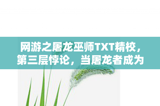 网游之屠龙巫师TXT精校,第三层悖论,当屠龙者成为龙,自由意志在数据洪流中震颤 网游之屠龙巫师TXT精校,第三层悖论,当屠龙者成为龙,自由意志在数据洪流中震颤
