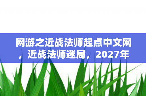 网游之近战法师起点中文网，近战法师迷局，2027年血色法阵藏悬案，毛骨悚然真相待解