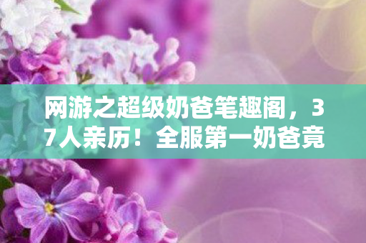 网游之超级奶爸笔趣阁，37人亲历！全服第一奶爸竟是网吧泪人？绷不住的真相让人破防