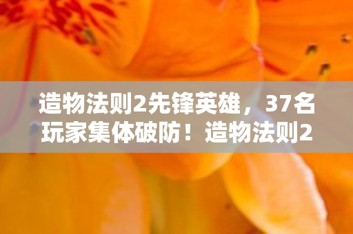 造物法则2先锋英雄,37名玩家集体破防!造物法则2新版本疑点竟让网吧老炮当场绷不住 造物法则2先锋英雄,37名玩家集体破防!造物法则2新版本疑点竟让网吧老炮当场绷不住