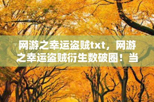 网游之幸运盗贼txt,网游之幸运盗贼衍生数破圈!当周边堆成坟场,我竟用联名骨灰盒当遗像? 网游之幸运盗贼txt,网游之幸运盗贼衍生数破圈!当周边堆成坟场,我竟用联名骨灰盒当遗像?