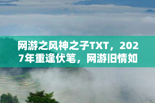 网游之风神之子TXT,2027年重逢伏笔,网游旧情如刀,鼻子一酸忆往昔 网游之风神之子TXT,2027年重逢伏笔,网游旧情如刀,鼻子一酸忆往昔