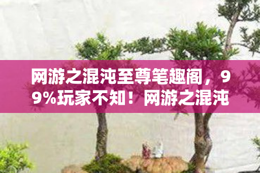 网游之混沌至尊笔趣阁,99%玩家不知!网游之混沌至尊暗藏的惊天设计竟藏着这些秘密 网游之混沌至尊笔趣阁,99%玩家不知!网游之混沌至尊暗藏的惊天设计竟藏着这些秘密