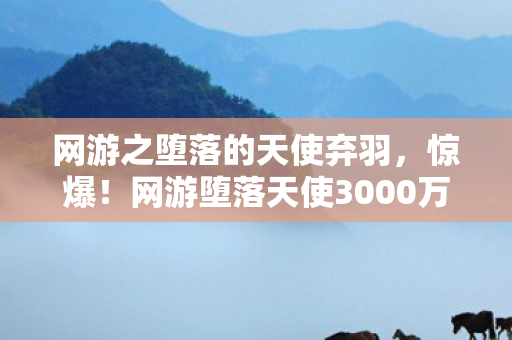 网游之堕落的天使弃羽,惊爆!网游堕落天使3000万方案隐情曝光,真相让人吓一跳! 网游之堕落的天使弃羽,惊爆!网游堕落天使3000万方案隐情曝光,真相让人吓一跳!