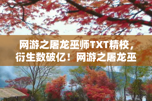 网游之屠龙巫师TXT精校,衍生数破亿!网游之屠龙巫师破圈联动,意想不到跨界引爆全网 网游之屠龙巫师TXT精校,衍生数破亿!网游之屠龙巫师破圈联动,意想不到跨界引爆全网
