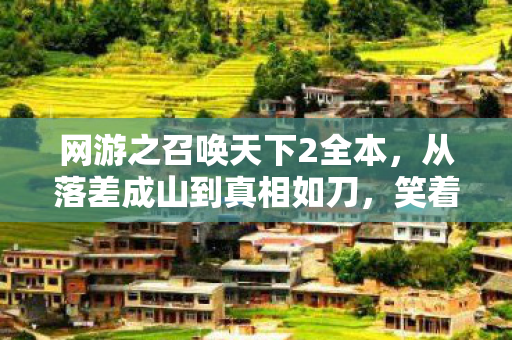 网游之召唤天下2全本,从落差成山到真相如刀,笑着笑着,我竟哭了 网游之召唤天下2全本,从落差成山到真相如刀,笑着笑着,我竟哭了