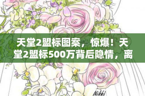 天堂2盟标图案,惊爆!天堂2盟标500万背后隐情,离职老兵掀桌,这操作真让人吓一跳! 天堂2盟标图案,惊爆!天堂2盟标500万背后隐情,离职老兵掀桌,这操作真让人吓一跳!