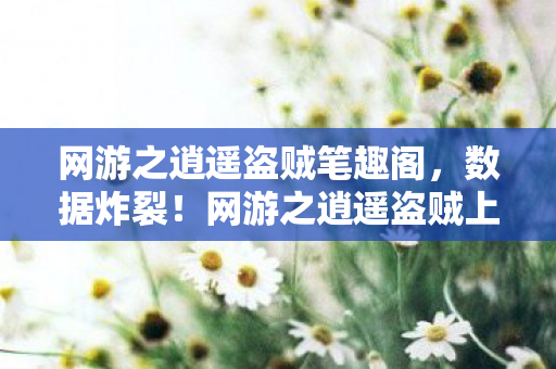 网游之逍遥盗贼笔趣阁,数据炸裂!网游之逍遥盗贼上线30天狂揽5亿,老玩家集体泪目 网游之逍遥盗贼笔趣阁,数据炸裂!网游之逍遥盗贼上线30天狂揽5亿,老玩家集体泪目