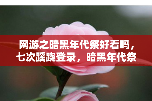 网游之暗黑年代祭好看吗,七次蹊跷登录,暗黑年代祭里后背发凉的十年逃亡 网游之暗黑年代祭好看吗,七次蹊跷登录,暗黑年代祭里后背发凉的十年逃亡