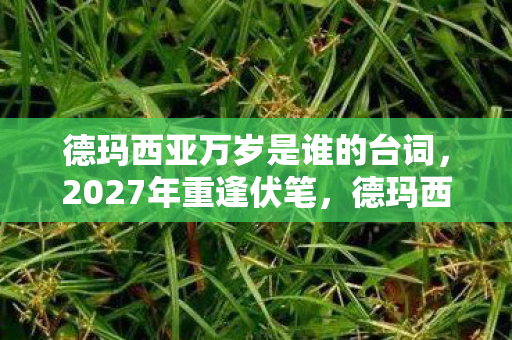 德玛西亚万岁是谁的台词,2027年重逢伏笔,德玛西亚万岁,那声呐喊让我鼻子一酸 德玛西亚万岁是谁的台词,2027年重逢伏笔,德玛西亚万岁,那声呐喊让我鼻子一酸