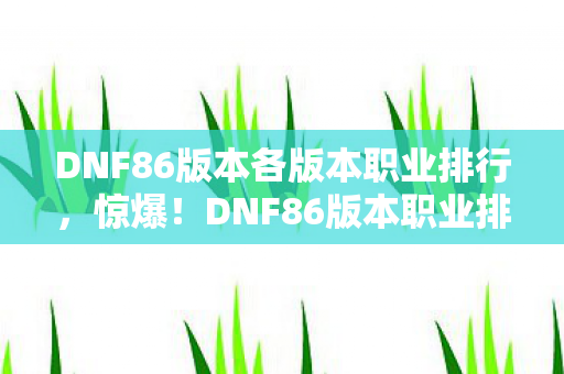 DNF86版本各版本职业排行,惊爆!DNF86版本职业排行大洗牌,谁才是隐藏的T0王者? DNF86版本各版本职业排行,惊爆!DNF86版本职业排行大洗牌,谁才是隐藏的T0王者?