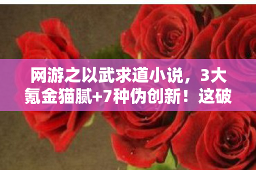网游之以武求道小说,3大氪金猫腻+7种伪创新!这破游戏凭啥让我又爱又恨到上头? 网游之以武求道小说,3大氪金猫腻+7种伪创新!这破游戏凭啥让我又爱又恨到上头?