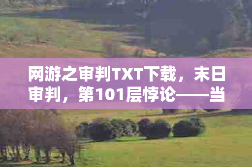 网游之审判TXT下载,末日审判,第101层悖论——当虚拟选择成为灵魂的终极拷问 网游之审判TXT下载,末日审判,第101层悖论——当虚拟选择成为灵魂的终极拷问