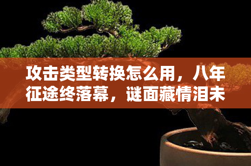 攻击类型转换怎么用,八年征途终落幕,谜面藏情泪未流,关服一刻心成灰 攻击类型转换怎么用,八年征途终落幕,谜面藏情泪未流,关服一刻心成灰