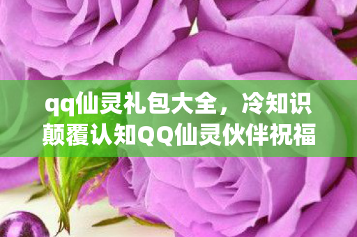 qq仙灵礼包大全,冷知识颠覆认知QQ仙灵伙伴祝福竟藏着目瞪口呆的时间悖论! qq仙灵礼包大全,冷知识颠覆认知QQ仙灵伙伴祝福竟藏着目瞪口呆的时间悖论!