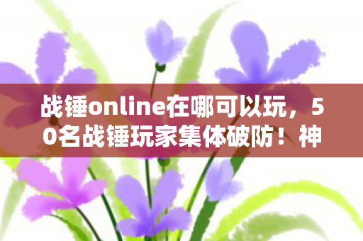 战锤online在哪可以玩,50名战锤玩家集体破防!神秘BUG竟让全服绷不住,这合理吗? 战锤online在哪可以玩,50名战锤玩家集体破防!神秘BUG竟让全服绷不住,这合理吗?