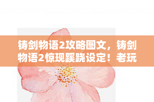 铸剑物语2攻略图文,铸剑物语2惊现蹊跷设定!老玩家直呼这波操作太离谱 铸剑物语2攻略图文,铸剑物语2惊现蹊跷设定!老玩家直呼这波操作太离谱