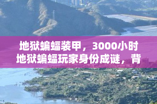 地狱蝙蝠装甲,3000小时地狱蝙蝠玩家身份成谜,背后竟藏着如此心酸过往! 地狱蝙蝠装甲,3000小时地狱蝙蝠玩家身份成谜,背后竟藏着如此心酸过往!