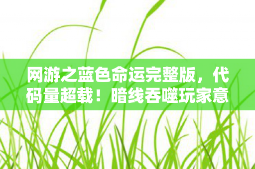 网游之蓝色命运完整版,代码量超载!暗线吞噬玩家意识,这场网游让人头皮发麻 网游之蓝色命运完整版,代码量超载!暗线吞噬玩家意识,这场网游让人头皮发麻