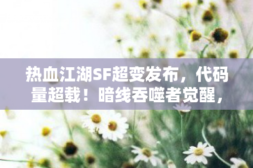 热血江湖SF超变发布,代码量超载!暗线吞噬者觉醒,当江湖SF的BUG成为你的第二层神经 热血江湖SF超变发布,代码量超载!暗线吞噬者觉醒,当江湖SF的BUG成为你的第二层神经