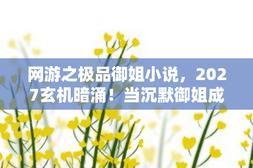 网游之极品御姐小说,2027玄机暗涌!当沉默御姐成为命运分水岭,这游戏给了我什么? 网游之极品御姐小说,2027玄机暗涌!当沉默御姐成为命运分水岭,这游戏给了我什么?