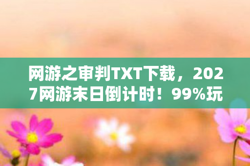 网游之审判TXT下载,2027网游末日倒计时!99%玩家亲历的3大生存法则,错过必被淘汰 网游之审判TXT下载,2027网游末日倒计时!99%玩家亲历的3大生存法则,错过必被淘汰