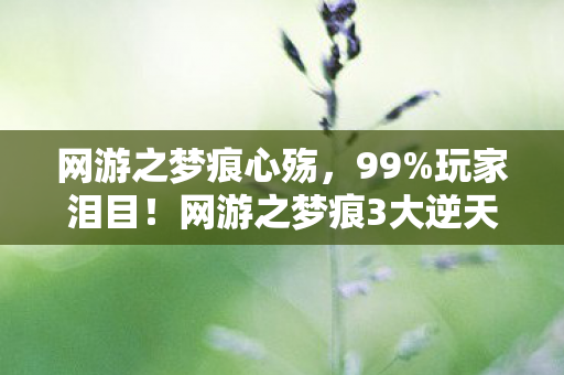 网游之梦痕心殇,99%玩家泪目!网游之梦痕3大逆天设定让我彻底破防 网游之梦痕心殇,99%玩家泪目!网游之梦痕3大逆天设定让我彻底破防