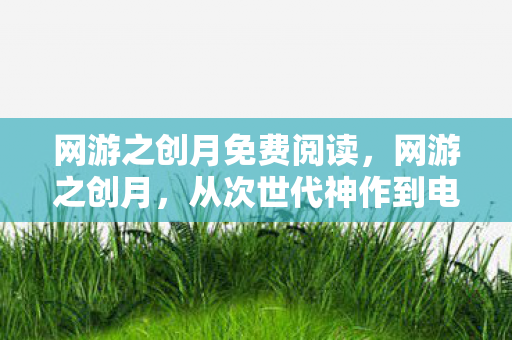 网游之创月免费阅读,网游之创月,从次世代神作到电子垃圾,笑着笑着就哭成狗的落差真相 网游之创月免费阅读,网游之创月,从次世代神作到电子垃圾,笑着笑着就哭成狗的落差真相