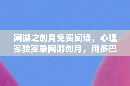 网游之创月免费阅读,心理实验实录网游创月,用多巴胺陷阱制造的沉迷,细思极恐的神经手术 网游之创月免费阅读,心理实验实录网游创月,用多巴胺陷阱制造的沉迷,细思极恐的神经手术