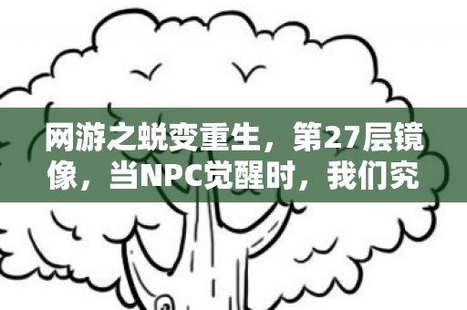网游之蜕变重生,第27层镜像,当NPC觉醒时,我们究竟是谁的提线木偶? 网游之蜕变重生,第27层镜像,当NPC觉醒时,我们究竟是谁的提线木偶?