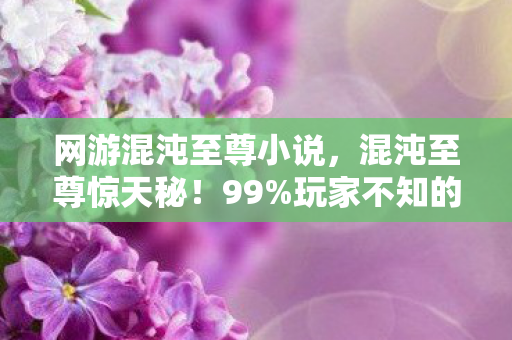 网游混沌至尊小说,混沌至尊惊天秘!99%玩家不知的99.9%暴击率隐藏陷阱 网游混沌至尊小说,混沌至尊惊天秘!99%玩家不知的99.9%暴击率隐藏陷阱