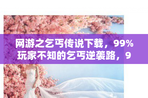 网游之乞丐传说下载,99%玩家不知的乞丐逆袭路,99%的落魄竟藏着1%的惊天秘密! 网游之乞丐传说下载,99%玩家不知的乞丐逆袭路,99%的落魄竟藏着1%的惊天秘密!