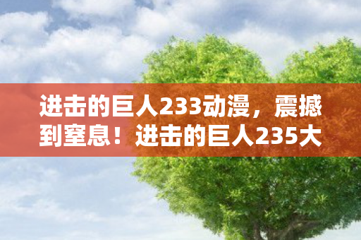 进击的巨人233动漫,震撼到窒息!进击的巨人235大泪目名场面,我的三观被彻底颠覆! 进击的巨人233动漫,震撼到窒息!进击的巨人235大泪目名场面,我的三观被彻底颠覆!