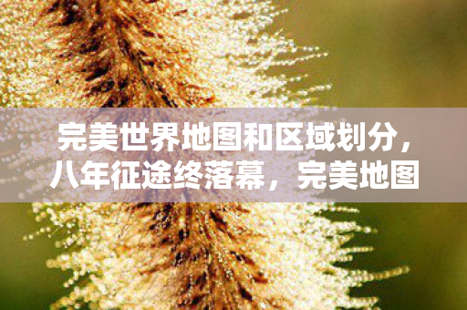 完美世界地图和区域划分,八年征途终落幕,完美地图成谜局,泪目谢幕谁人知? 完美世界地图和区域划分,八年征途终落幕,完美地图成谜局,泪目谢幕谁人知?