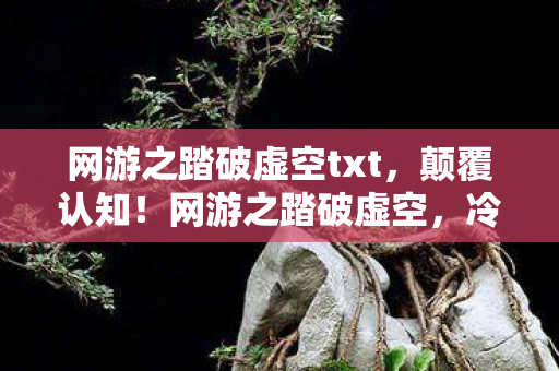 网游之踏破虚空txt,颠覆认知!网游之踏破虚空,冷知识大揭秘,让你目瞪口呆的隐藏设定 网游之踏破虚空txt,颠覆认知!网游之踏破虚空,冷知识大揭秘,让你目瞪口呆的隐藏设定