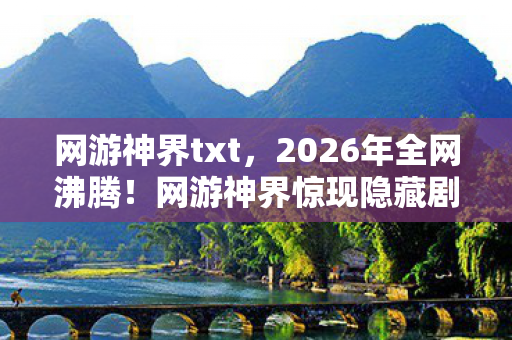 网游神界txt，2026年全网沸腾！网游神界惊现隐藏剧情，玩家集体失控？