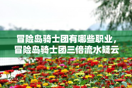冒险岛骑士团有哪些职业，冒险岛骑士团三倍流水疑云，资本狂欢下，谁在让玩家心寒？