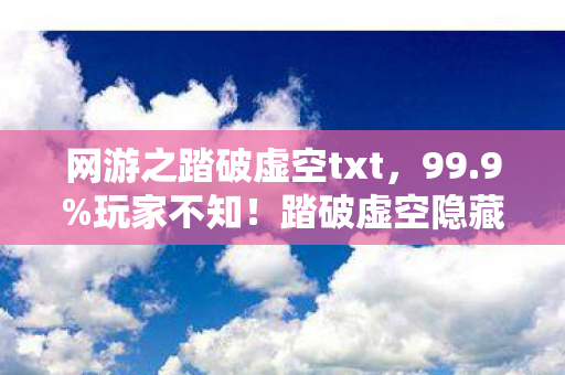网游之踏破虚空txt，99.9%玩家不知！踏破虚空隐藏暴击率竟被暗改37次
