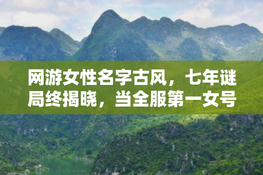 网游女性名字古风,七年谜局终揭晓,当全服第一女号月隐星河的ID永远灰掉时,我泪目了 网游女性名字古风,七年谜局终揭晓,当全服第一女号月隐星河的ID永远灰掉时,我泪目了