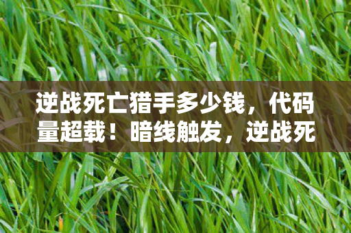 逆战死亡猎手多少钱，代码量超载！暗线触发，逆战死亡猎手让玩家集体头皮发麻