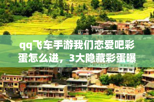qq飞车手游我们恋爱吧彩蛋怎么进,3大隐藏彩蛋曝光!QQ飞车我们恋爱吧开发组藏了8年的秘密 qq飞车手游我们恋爱吧彩蛋怎么进,3大隐藏彩蛋曝光!QQ飞车我们恋爱吧开发组藏了8年的秘密