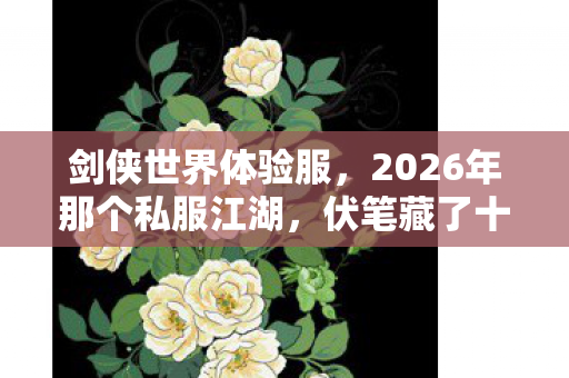 剑侠世界体验服,2026年那个私服江湖,伏笔藏了十年,再见时鼻子一酸 剑侠世界体验服,2026年那个私服江湖,伏笔藏了十年,再见时鼻子一酸
