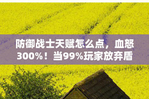 防御战士天赋怎么点,血怒300%!当99%玩家放弃盾反时,我靠这天赋硬扛了整个服务器 防御战士天赋怎么点,血怒300%!当99%玩家放弃盾反时,我靠这天赋硬扛了整个服务器
