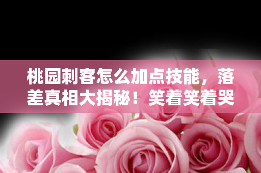 桃园刺客怎么加点技能,落差真相大揭秘!笑着笑着哭了,桃园刺客加点竟成退坑导火索? 桃园刺客怎么加点技能,落差真相大揭秘!笑着笑着哭了,桃园刺客加点竟成退坑导火索?