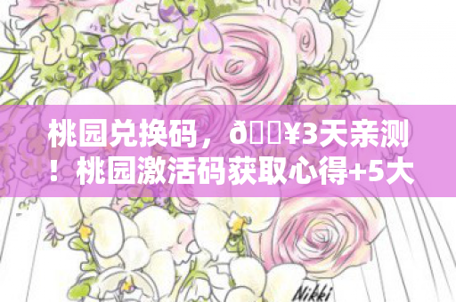 桃园兑换码,🔥3天亲测!桃园激活码获取心得+5大避坑指南,新手必看! 桃园兑换码,🔥3天亲测!桃园激活码获取心得+5大避坑指南,新手必看!
