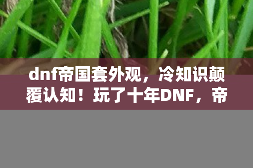 dnf帝国套外观,冷知识颠覆认知!玩了十年DNF,帝国套真相让我目瞪口呆 dnf帝国套外观,冷知识颠覆认知!玩了十年DNF,帝国套真相让我目瞪口呆