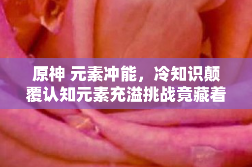 原神 元素冲能,冷知识颠覆认知元素充溢挑战竟藏着十年目瞪口呆的作弊密码? 原神 元素冲能,冷知识颠覆认知元素充溢挑战竟藏着十年目瞪口呆的作弊密码?