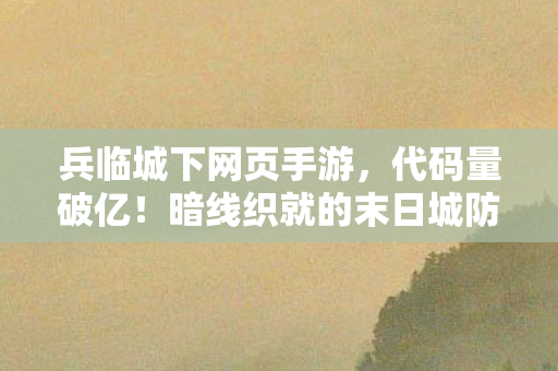 兵临城下网页手游,代码量破亿!暗线织就的末日城防,头皮发麻的生存法则 兵临城下网页手游,代码量破亿!暗线织就的末日城防,头皮发麻的生存法则