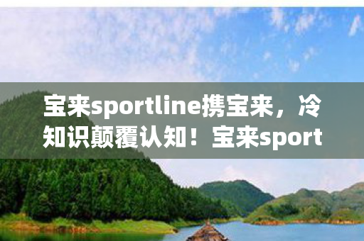宝来sportline携宝来,冷知识颠覆认知!宝来sportline隐藏设定竟让十年老玩家目瞪口呆 宝来sportline携宝来,冷知识颠覆认知!宝来sportline隐藏设定竟让十年老玩家目瞪口呆