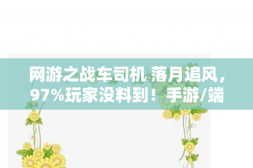 网游之战车司机 落月追风,97%玩家没料到!手游/端游/主机战车操控竟差出银河系 网游之战车司机 落月追风,97%玩家没料到!手游/端游/主机战车操控竟差出银河系